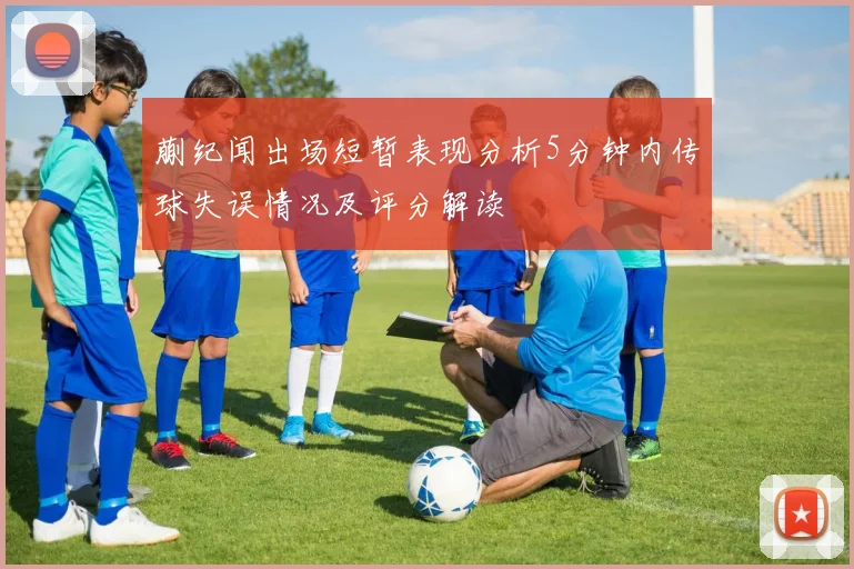 蒯纪闻出场短暂表现分析5分钟内传球失误情况及评分解读