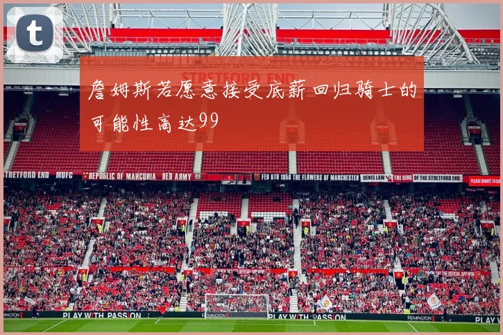 詹姆斯若愿意接受底薪回归骑士的可能性高达99