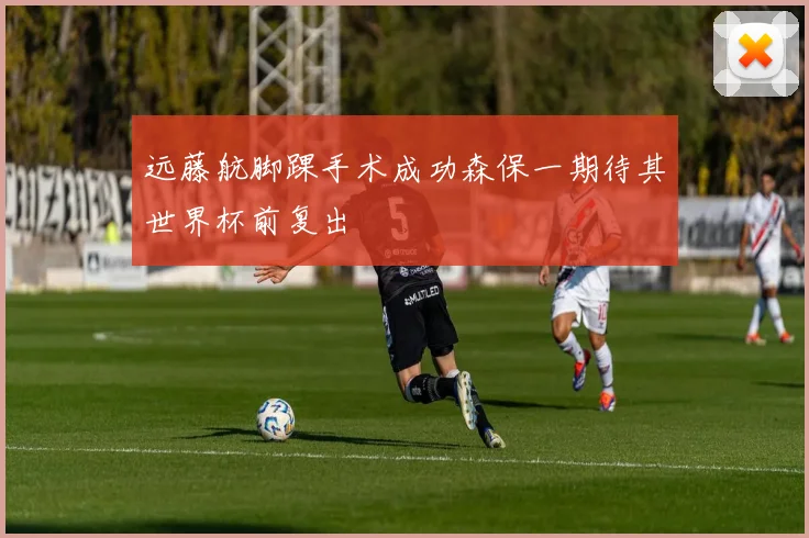 远藤航脚踝手术成功森保一期待其世界杯前复出