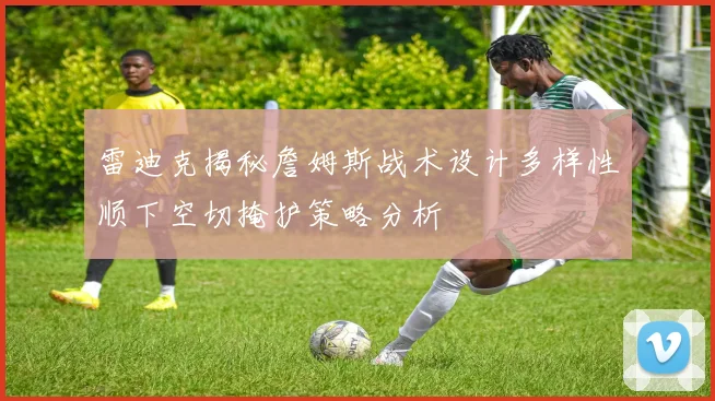 雷迪克揭秘詹姆斯战术设计多样性顺下空切掩护策略分析