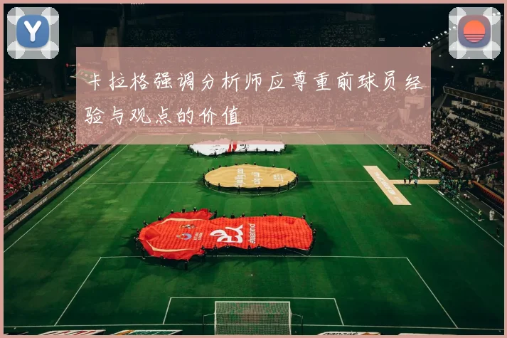卡拉格强调分析师应尊重前球员经验与观点的价值