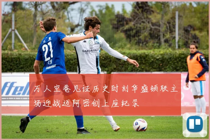 万人空巷见证历史时刻华盛顿联主场迎战迈阿密创上座纪录