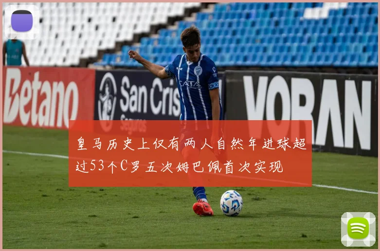 皇马历史上仅有两人自然年进球超过53个C罗五次姆巴佩首次实现