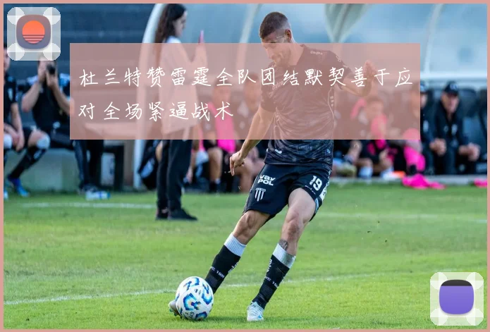 杜兰特赞雷霆全队团结默契善于应对全场紧逼战术