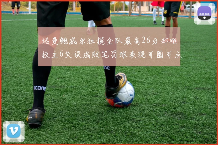 诺曼鲍威尔独揽全队最高26分却难救主6失误成败笔罚球表现可圈可点