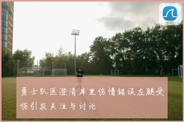 勇士队医澄清库里伤情错误左腿受伤引发关注与讨论