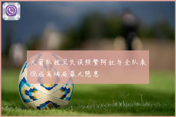 火箭队控卫失误频繁阿杜与全队表现成高端局最大隐患