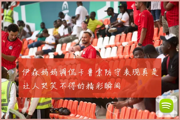 伊森妈妈调侃卡鲁索防守表现真是让人哭笑不得的精彩瞬间