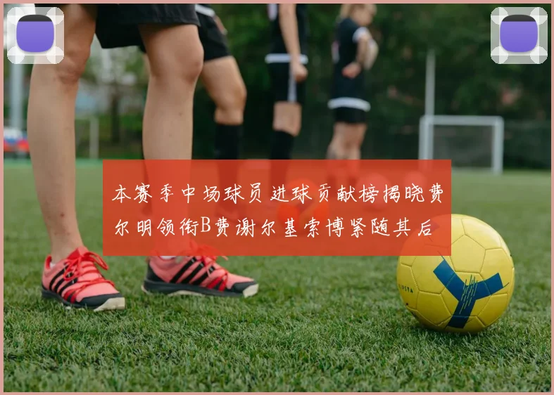 本赛季中场球员进球贡献榜揭晓费尔明领衔B费谢尔基索博紧随其后