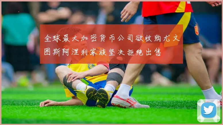 全球最大加密货币公司欲收购尤文图斯阿涅利家族坚决拒绝出售