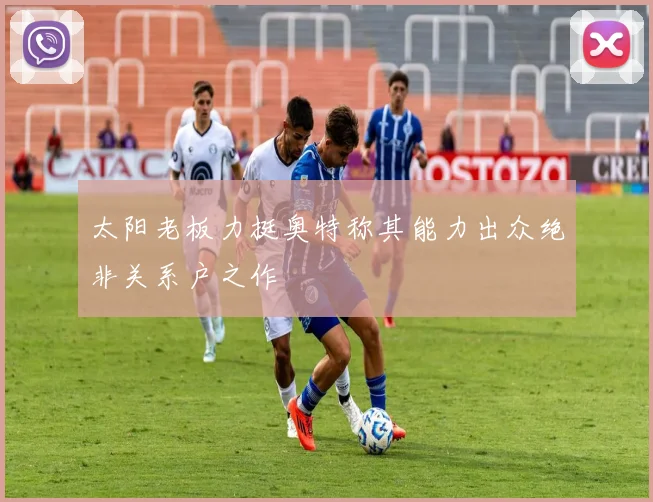 太阳老板力挺奥特称其能力出众绝非关系户之作