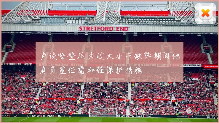 卢谈哈登压力过大小卡缺阵期间他肩负重任需加强保护措施