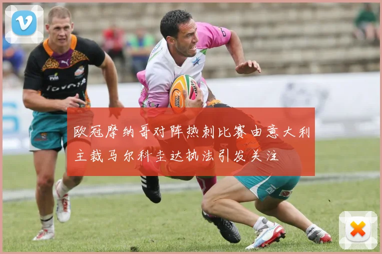 欧冠摩纳哥对阵热刺比赛由意大利主裁马尔科圭达执法引发关注