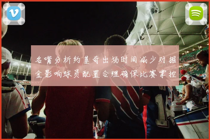 名嘴分析约基奇出场时间减少对掘金影响球员配置合理确保比赛掌控