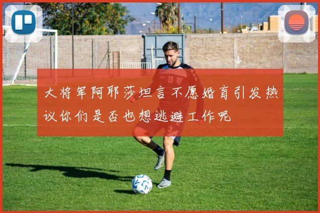 大将军阿耶莎坦言不愿婚育引发热议你们是否也想逃避工作呢